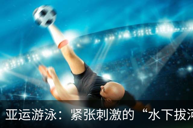 亚运游泳：紧张刺激的“水下拔河”与轻松自如的金牌秀