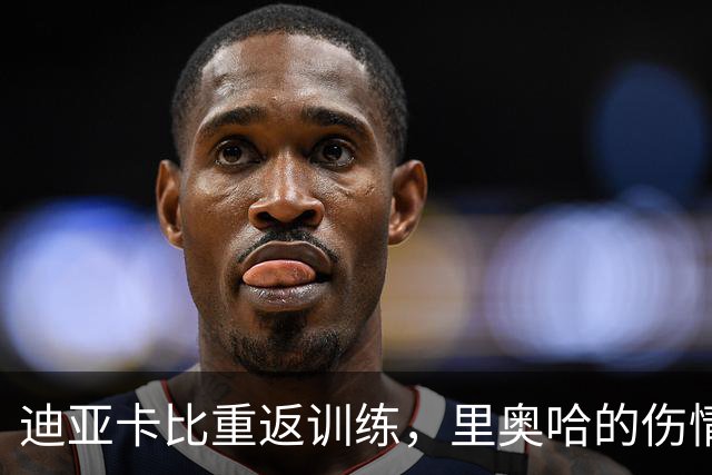 迪亚卡比重返训练，里奥哈的伤情像个难缠的老朋友